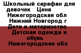 Школьный сарафан для девочек › Цена ­ 1 200 - Нижегородская обл., Нижний Новгород г. Дети и материнство » Детская одежда и обувь   . Нижегородская обл.